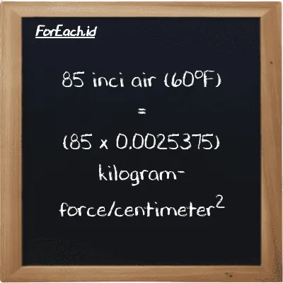 Cara konversi inci air (60<sup>o</sup>F) ke kilogram-force/centimeter<sup>2</sup> (inH20 ke kgf/cm<sup>2</sup>): 85 inci air (60<sup>o</sup>F) (inH20) setara dengan 85 dikalikan dengan 0.0025375 kilogram-force/centimeter<sup>2</sup> (kgf/cm<sup>2</sup>)